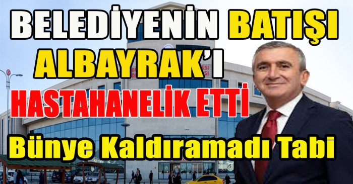 Belediyenin battığına şahit olan Albayrak’ın Bünyesi Bu Durumu Kaldıramadı Geçmiş Olsun