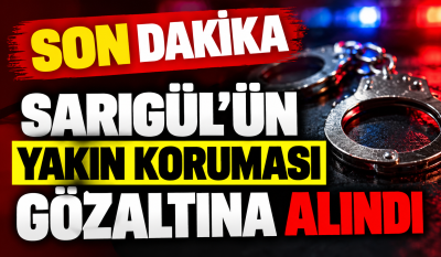 SARIGÜL SORUŞTURMASINDA YENİ GELİŞME! YAKIN KORUMASI DA GÖZALTINDA